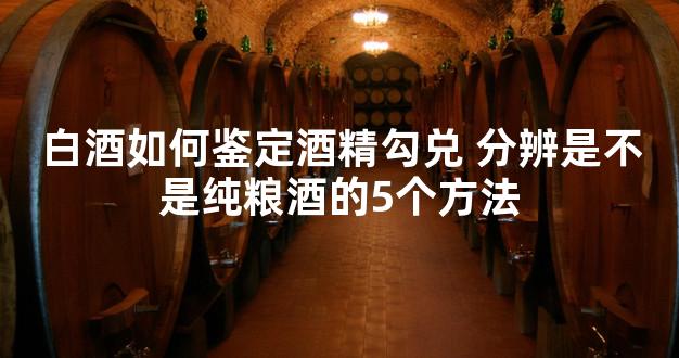 白酒如何鉴定酒精勾兑 分辨是不是纯粮酒的5个方法